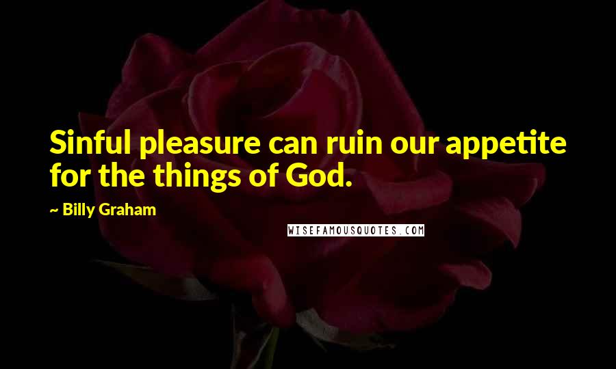 Billy Graham Quotes: Sinful pleasure can ruin our appetite for the things of God.