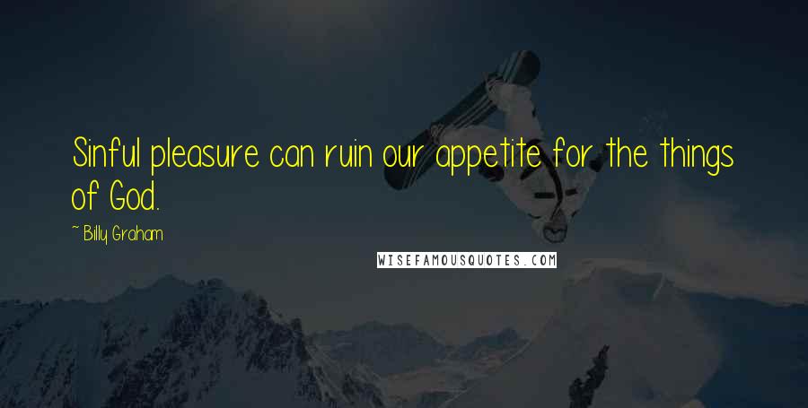 Billy Graham Quotes: Sinful pleasure can ruin our appetite for the things of God.
