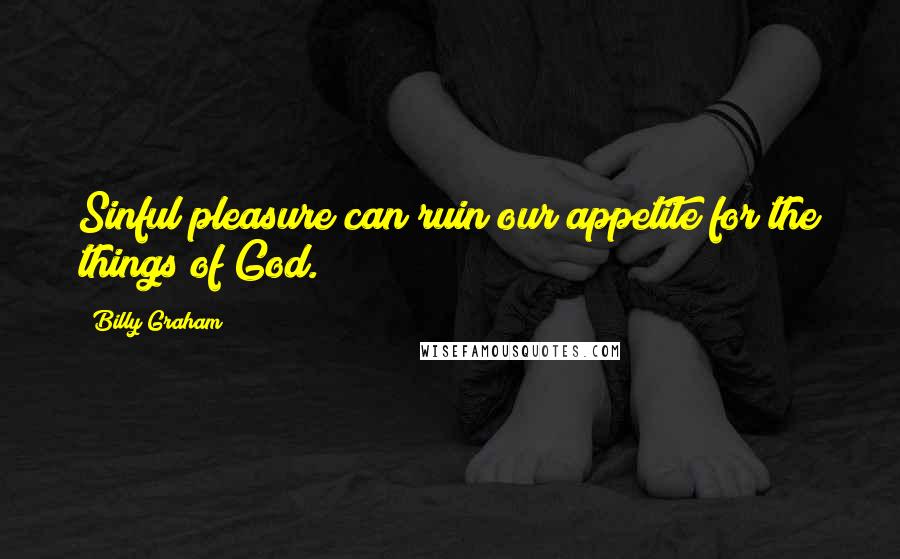Billy Graham Quotes: Sinful pleasure can ruin our appetite for the things of God.