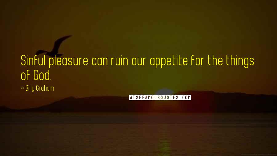 Billy Graham Quotes: Sinful pleasure can ruin our appetite for the things of God.