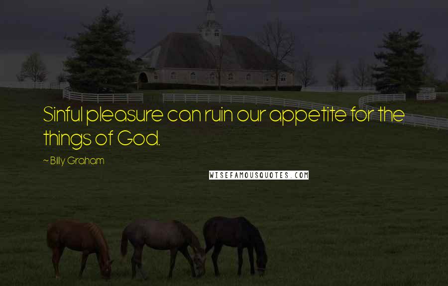 Billy Graham Quotes: Sinful pleasure can ruin our appetite for the things of God.