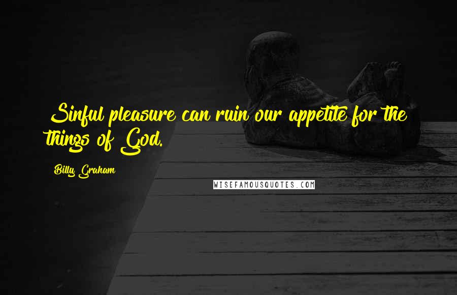 Billy Graham Quotes: Sinful pleasure can ruin our appetite for the things of God.