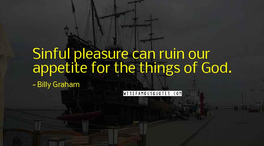 Billy Graham Quotes: Sinful pleasure can ruin our appetite for the things of God.