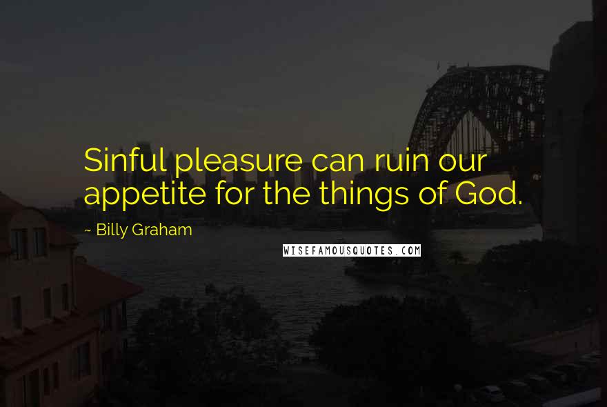 Billy Graham Quotes: Sinful pleasure can ruin our appetite for the things of God.