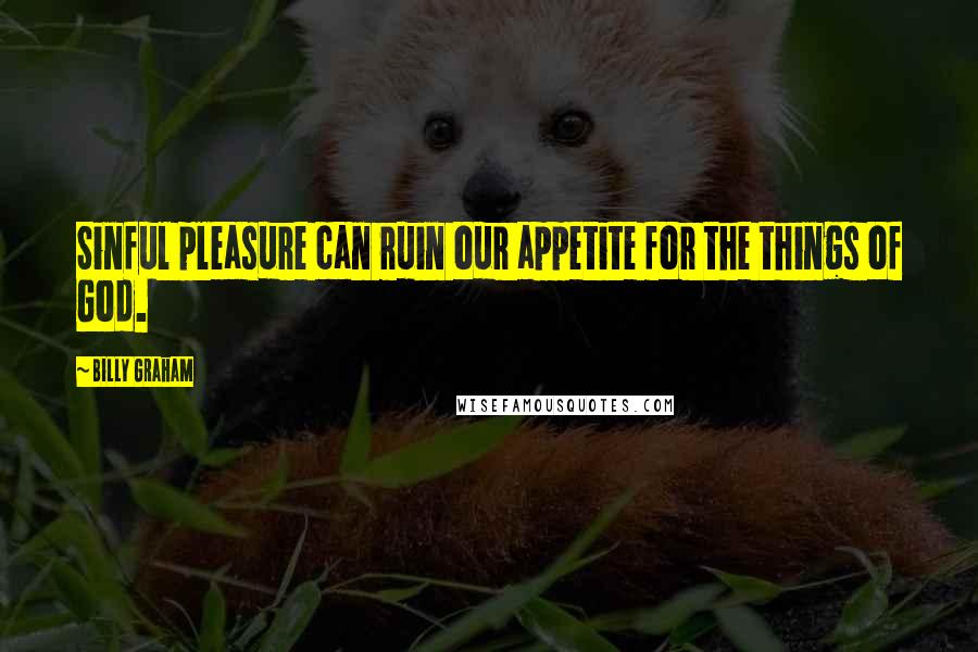 Billy Graham Quotes: Sinful pleasure can ruin our appetite for the things of God.