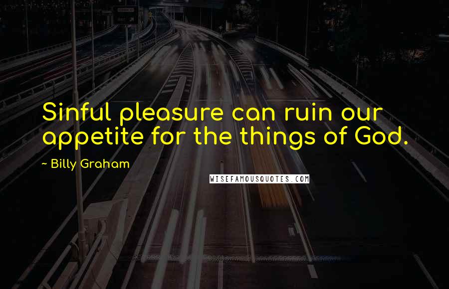 Billy Graham Quotes: Sinful pleasure can ruin our appetite for the things of God.