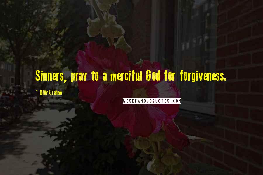 Billy Graham Quotes: Sinners, pray to a merciful God for forgiveness.