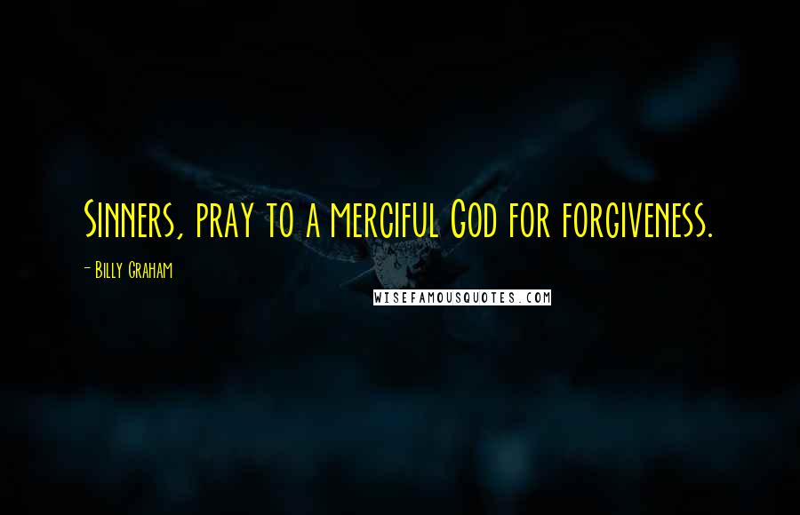 Billy Graham Quotes: Sinners, pray to a merciful God for forgiveness.