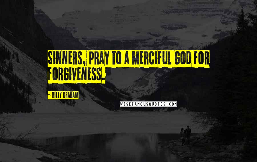 Billy Graham Quotes: Sinners, pray to a merciful God for forgiveness.