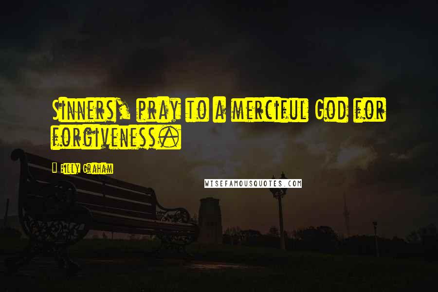 Billy Graham Quotes: Sinners, pray to a merciful God for forgiveness.