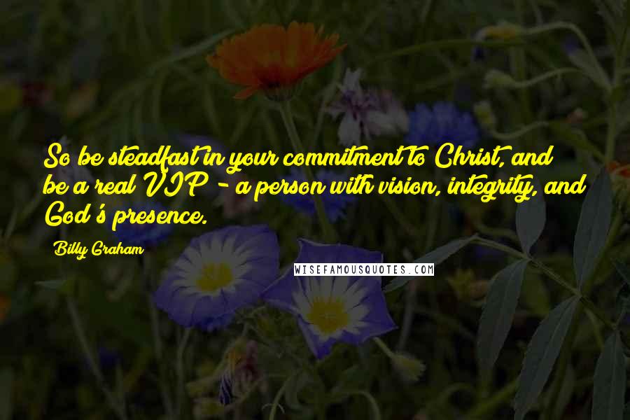 Billy Graham Quotes: So be steadfast in your commitment to Christ, and be a real VIP - a person with vision, integrity, and God's presence.