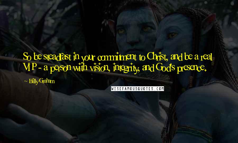 Billy Graham Quotes: So be steadfast in your commitment to Christ, and be a real VIP - a person with vision, integrity, and God's presence.