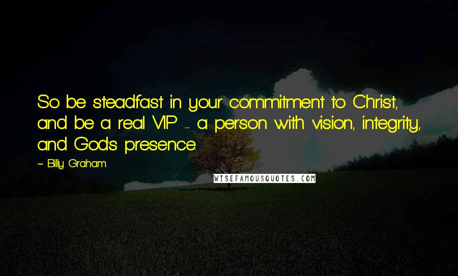 Billy Graham Quotes: So be steadfast in your commitment to Christ, and be a real VIP - a person with vision, integrity, and God's presence.