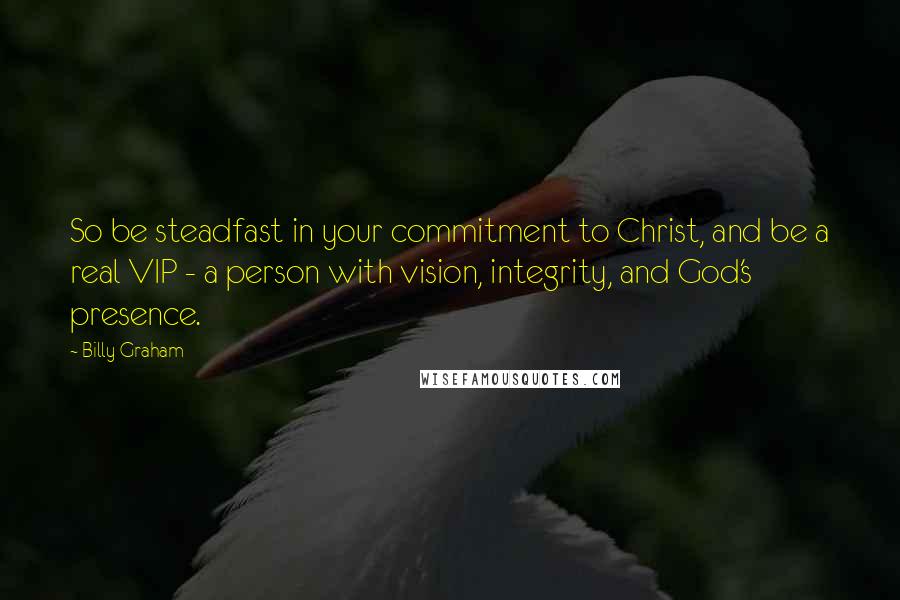 Billy Graham Quotes: So be steadfast in your commitment to Christ, and be a real VIP - a person with vision, integrity, and God's presence.