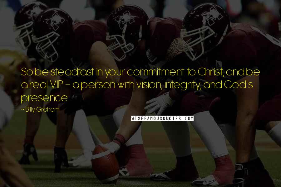 Billy Graham Quotes: So be steadfast in your commitment to Christ, and be a real VIP - a person with vision, integrity, and God's presence.