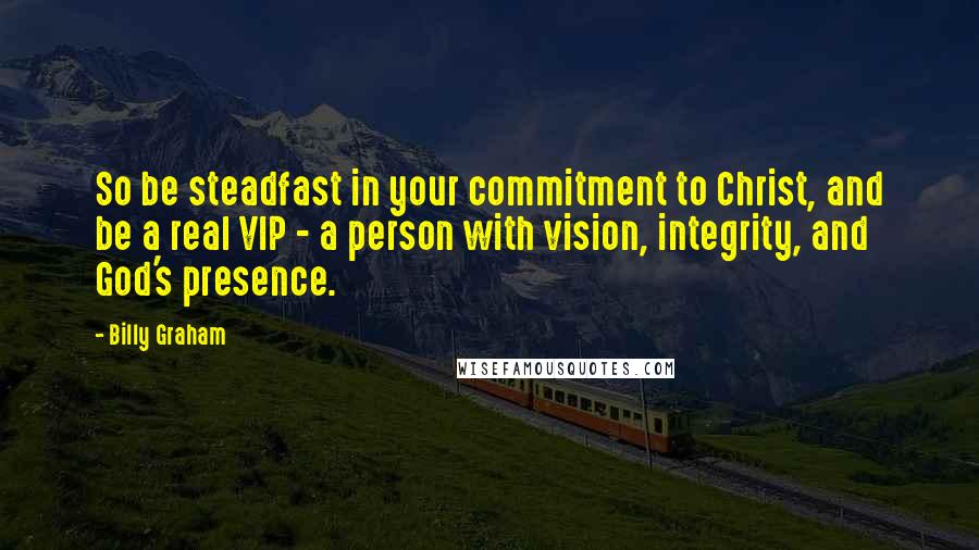 Billy Graham Quotes: So be steadfast in your commitment to Christ, and be a real VIP - a person with vision, integrity, and God's presence.