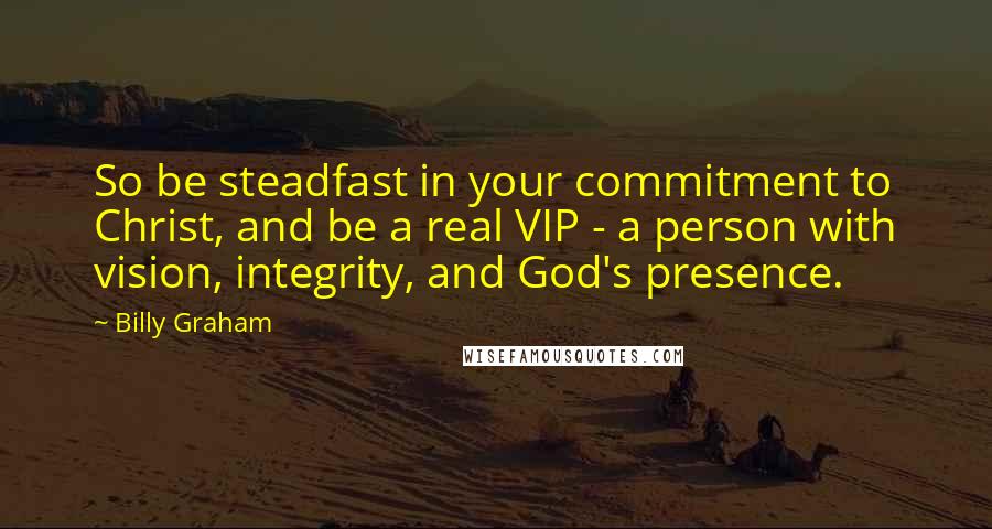 Billy Graham Quotes: So be steadfast in your commitment to Christ, and be a real VIP - a person with vision, integrity, and God's presence.