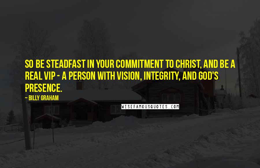 Billy Graham Quotes: So be steadfast in your commitment to Christ, and be a real VIP - a person with vision, integrity, and God's presence.