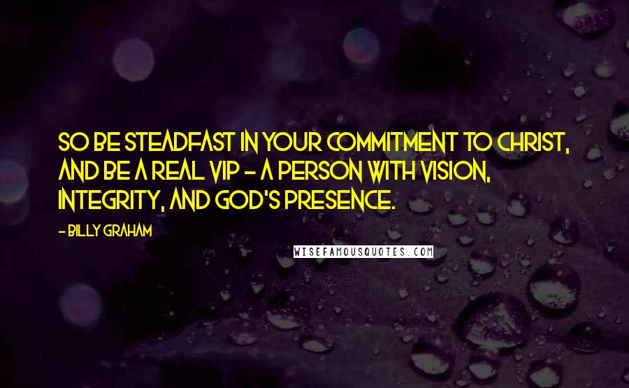 Billy Graham Quotes: So be steadfast in your commitment to Christ, and be a real VIP - a person with vision, integrity, and God's presence.