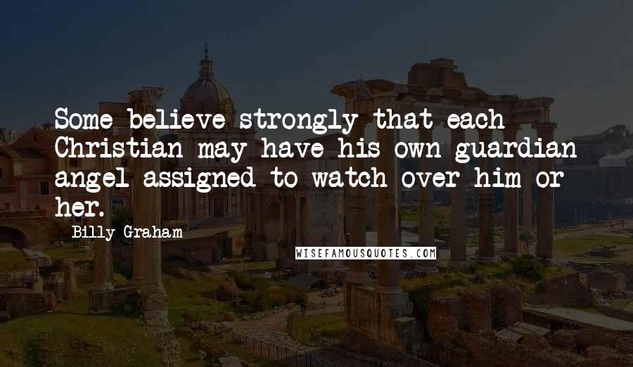 Billy Graham Quotes: Some believe strongly that each Christian may have his own guardian angel assigned to watch over him or her.