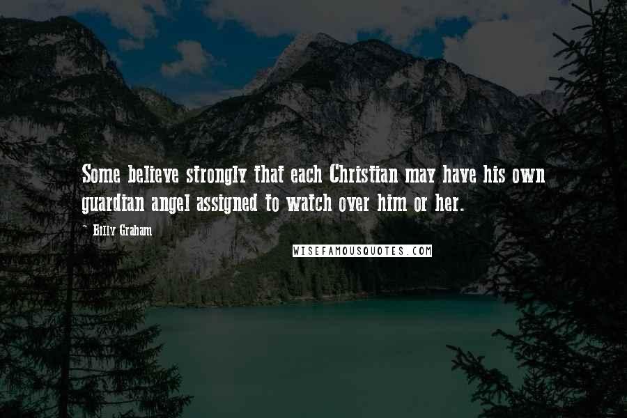 Billy Graham Quotes: Some believe strongly that each Christian may have his own guardian angel assigned to watch over him or her.