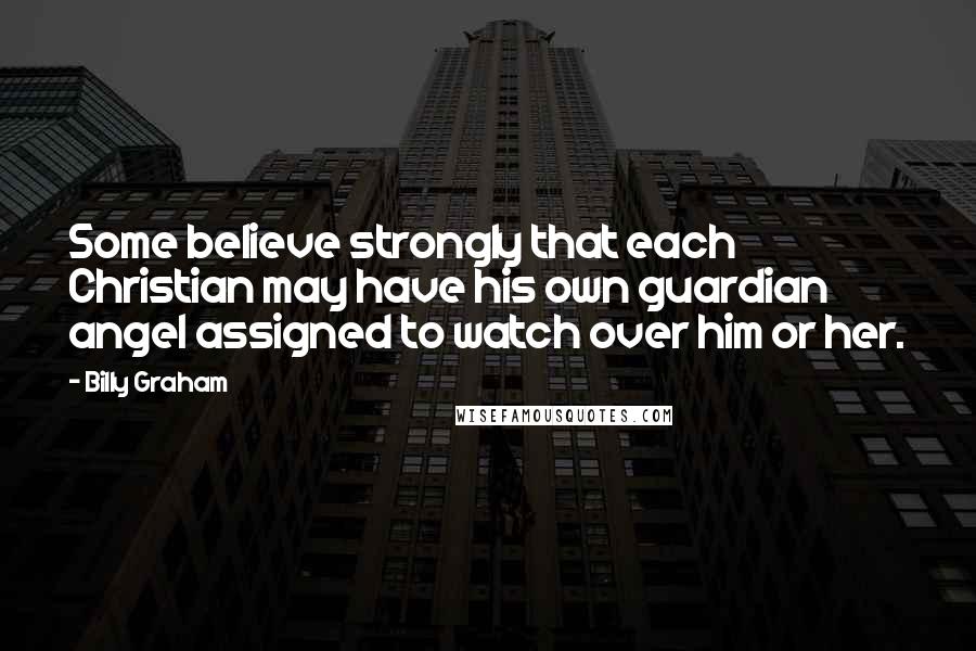 Billy Graham Quotes: Some believe strongly that each Christian may have his own guardian angel assigned to watch over him or her.