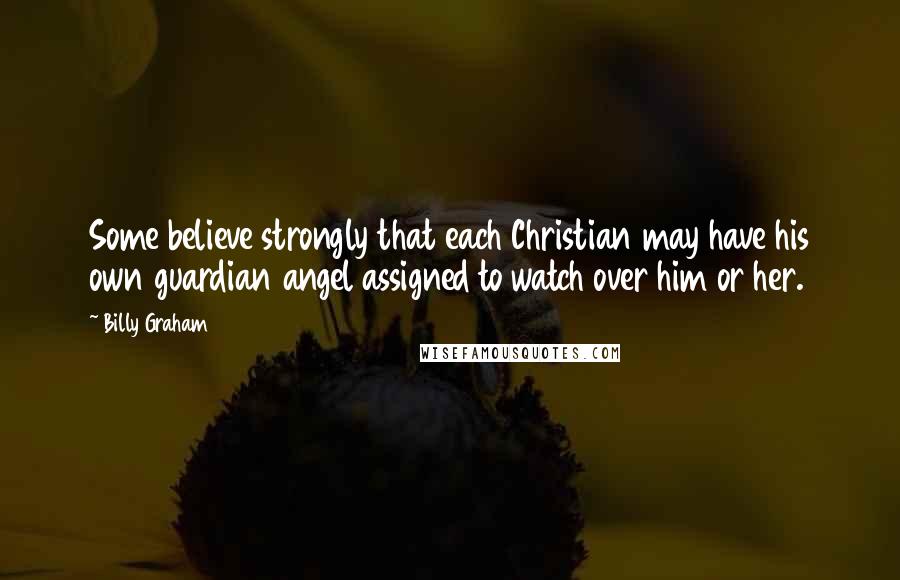Billy Graham Quotes: Some believe strongly that each Christian may have his own guardian angel assigned to watch over him or her.