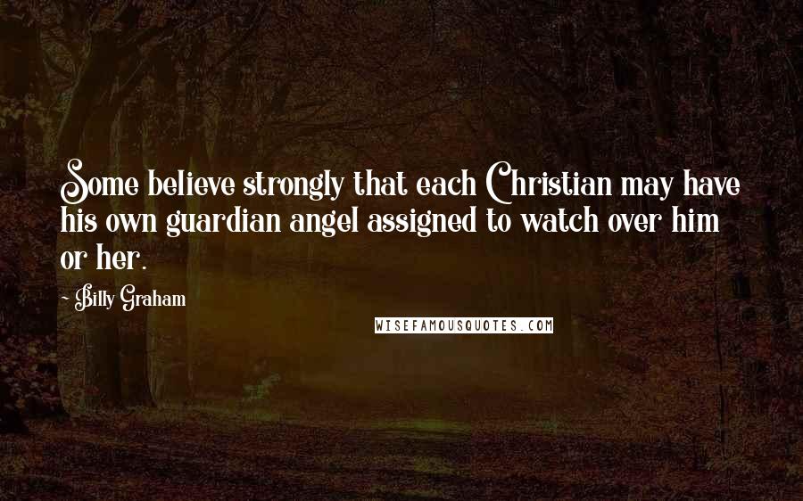 Billy Graham Quotes: Some believe strongly that each Christian may have his own guardian angel assigned to watch over him or her.