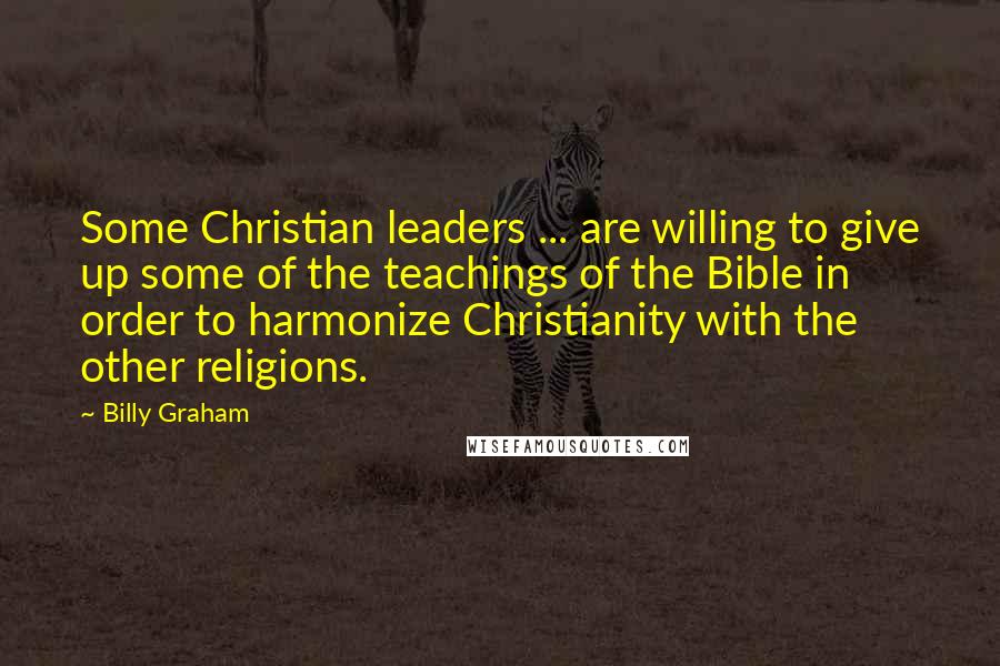 Billy Graham Quotes: Some Christian leaders ... are willing to give up some of the teachings of the Bible in order to harmonize Christianity with the other religions.