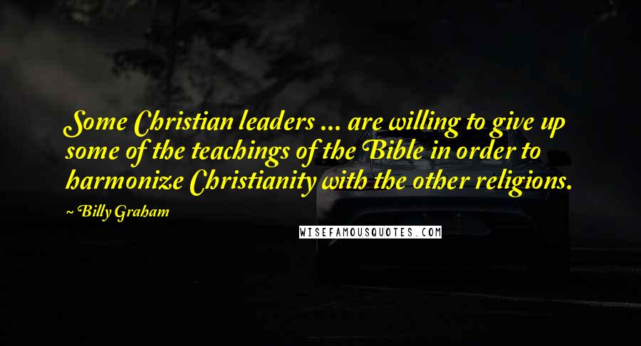 Billy Graham Quotes: Some Christian leaders ... are willing to give up some of the teachings of the Bible in order to harmonize Christianity with the other religions.
