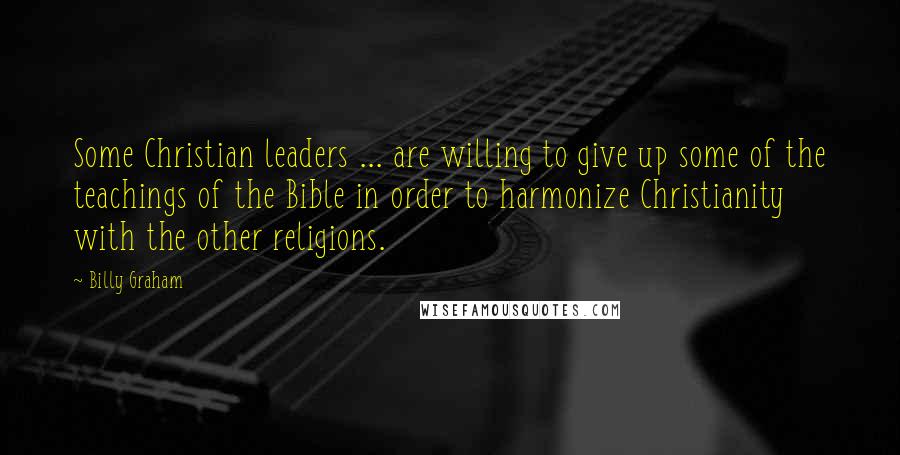 Billy Graham Quotes: Some Christian leaders ... are willing to give up some of the teachings of the Bible in order to harmonize Christianity with the other religions.
