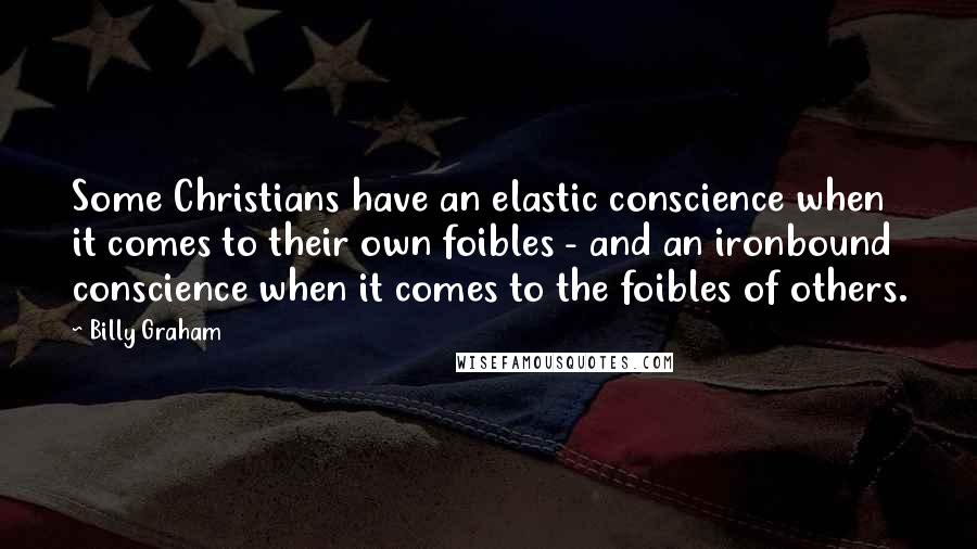 Billy Graham Quotes: Some Christians have an elastic conscience when it comes to their own foibles - and an ironbound conscience when it comes to the foibles of others.