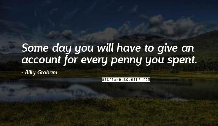 Billy Graham Quotes: Some day you will have to give an account for every penny you spent.