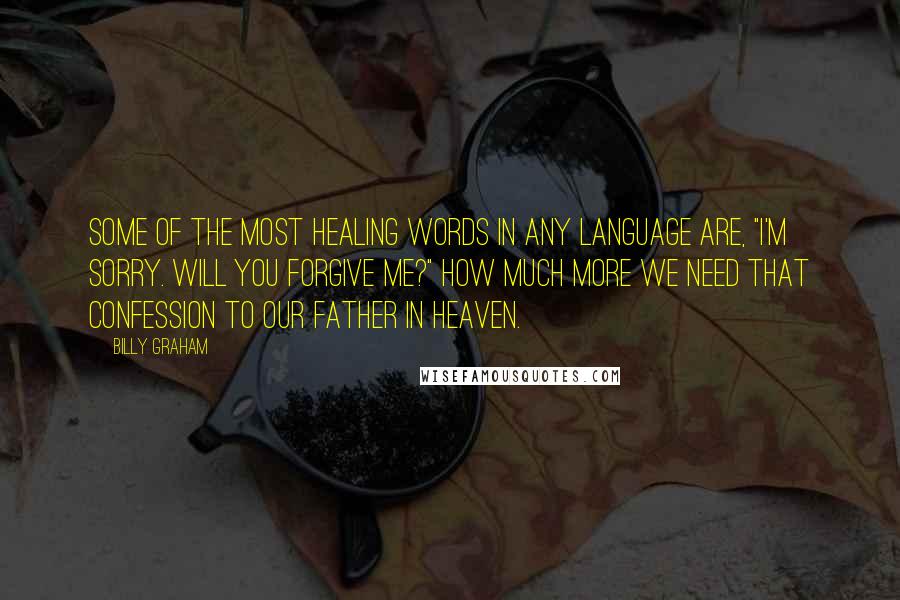 Billy Graham Quotes: Some of the most healing words in any language are, "I'm sorry. Will you forgive me?" How much more we need that confession to our Father in heaven.