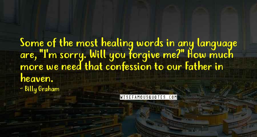 Billy Graham Quotes: Some of the most healing words in any language are, "I'm sorry. Will you forgive me?" How much more we need that confession to our Father in heaven.