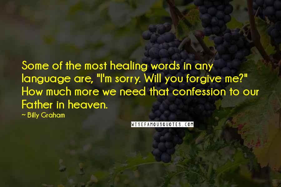 Billy Graham Quotes: Some of the most healing words in any language are, "I'm sorry. Will you forgive me?" How much more we need that confession to our Father in heaven.