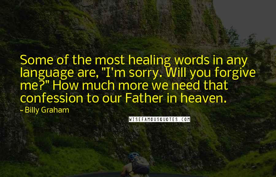 Billy Graham Quotes: Some of the most healing words in any language are, "I'm sorry. Will you forgive me?" How much more we need that confession to our Father in heaven.