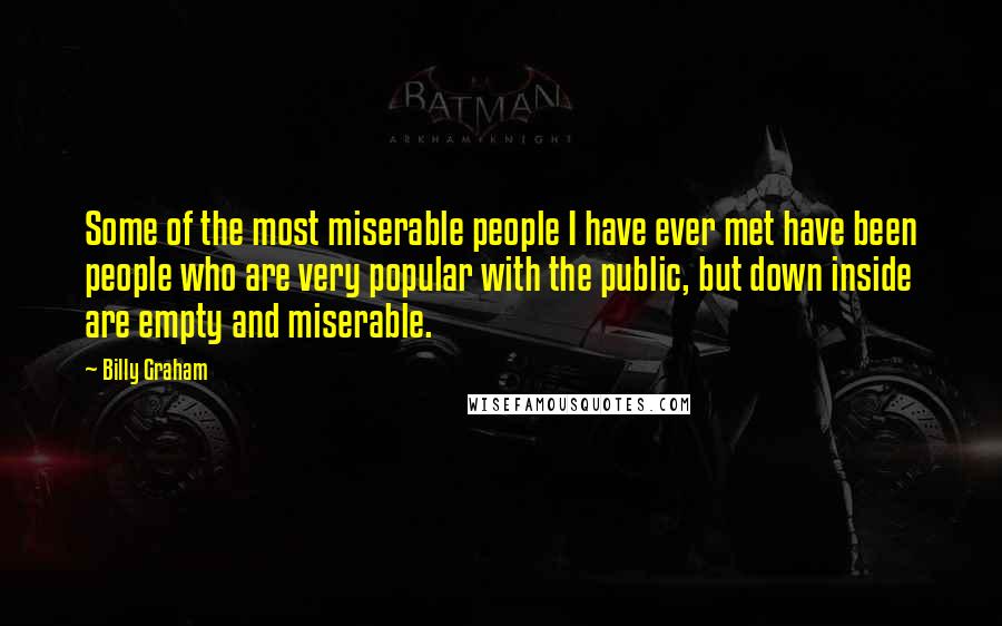 Billy Graham Quotes: Some of the most miserable people I have ever met have been people who are very popular with the public, but down inside are empty and miserable.