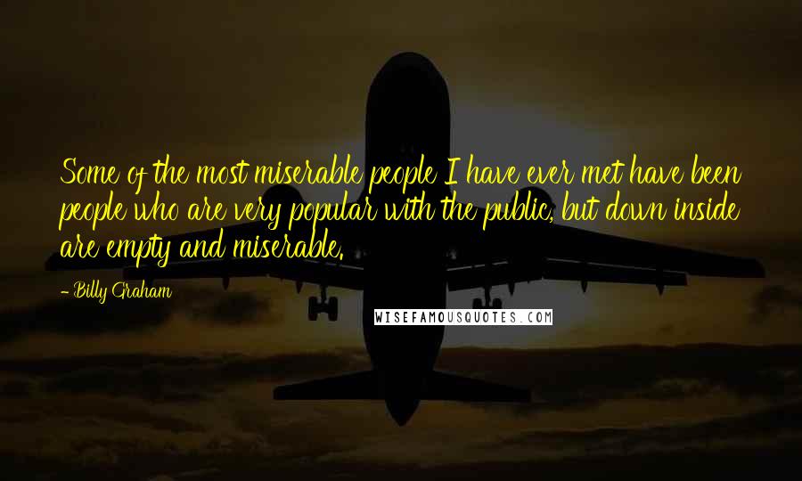 Billy Graham Quotes: Some of the most miserable people I have ever met have been people who are very popular with the public, but down inside are empty and miserable.