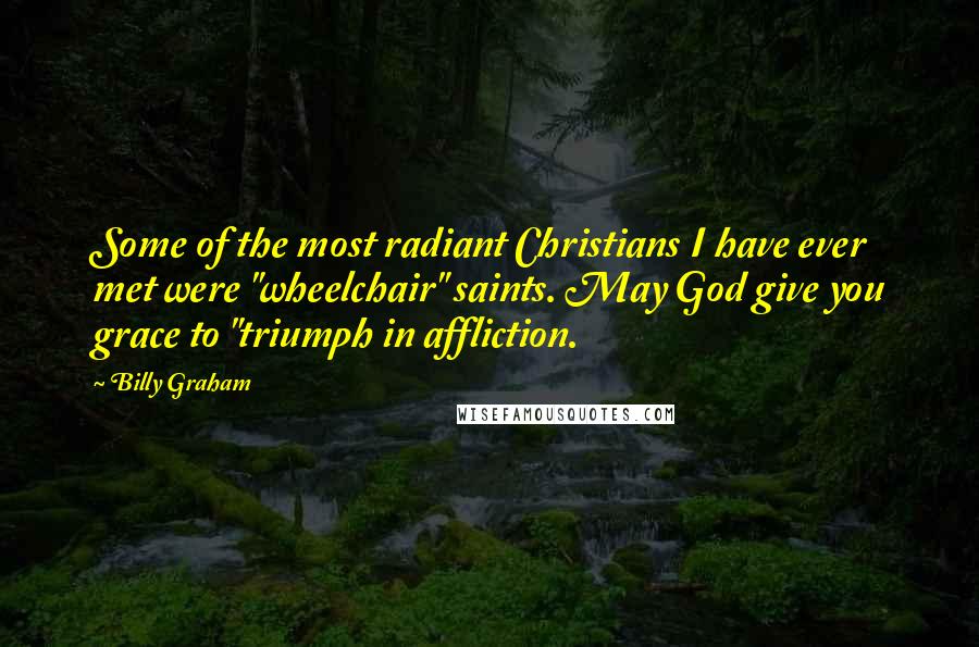 Billy Graham Quotes: Some of the most radiant Christians I have ever met were "wheelchair" saints. May God give you grace to "triumph in affliction.