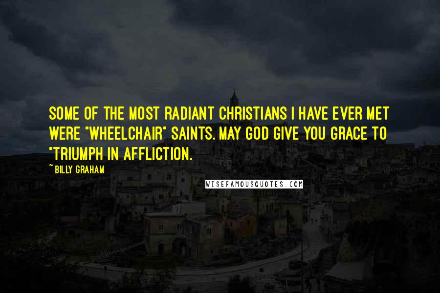 Billy Graham Quotes: Some of the most radiant Christians I have ever met were "wheelchair" saints. May God give you grace to "triumph in affliction.