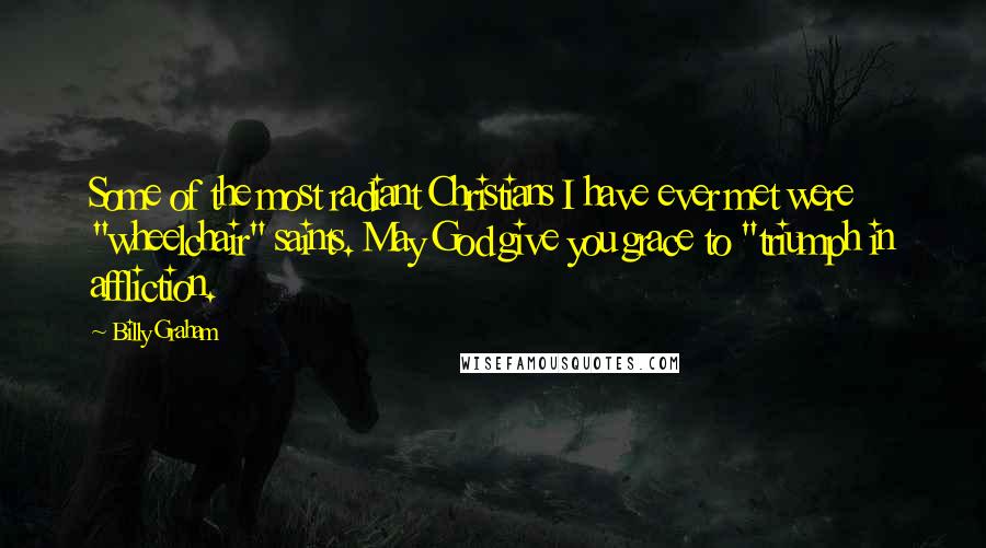 Billy Graham Quotes: Some of the most radiant Christians I have ever met were "wheelchair" saints. May God give you grace to "triumph in affliction.