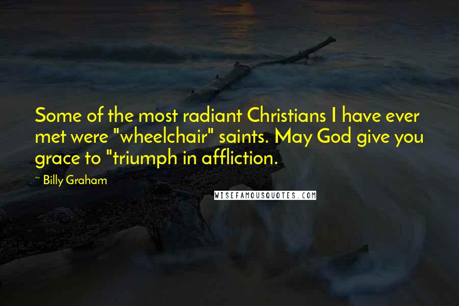 Billy Graham Quotes: Some of the most radiant Christians I have ever met were "wheelchair" saints. May God give you grace to "triumph in affliction.