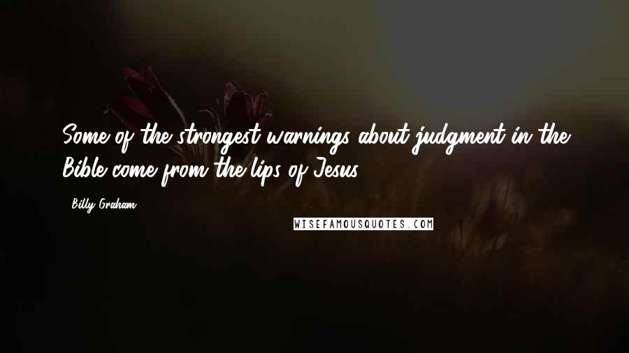 Billy Graham Quotes: Some of the strongest warnings about judgment in the Bible come from the lips of Jesus.