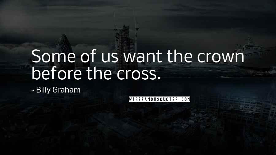 Billy Graham Quotes: Some of us want the crown before the cross.