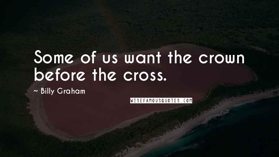 Billy Graham Quotes: Some of us want the crown before the cross.