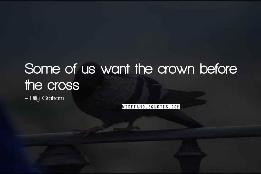 Billy Graham Quotes: Some of us want the crown before the cross.