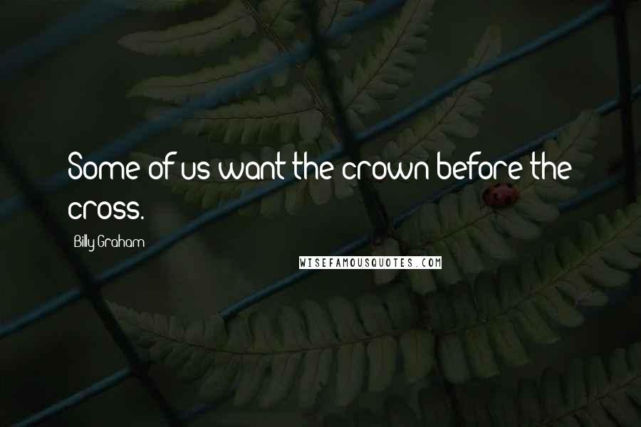 Billy Graham Quotes: Some of us want the crown before the cross.