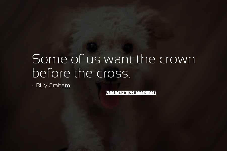 Billy Graham Quotes: Some of us want the crown before the cross.