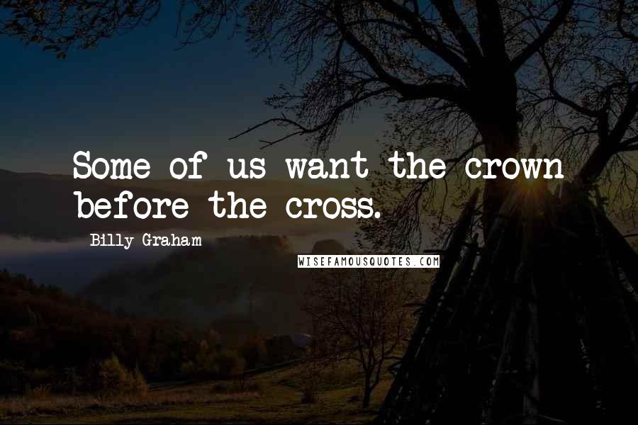 Billy Graham Quotes: Some of us want the crown before the cross.